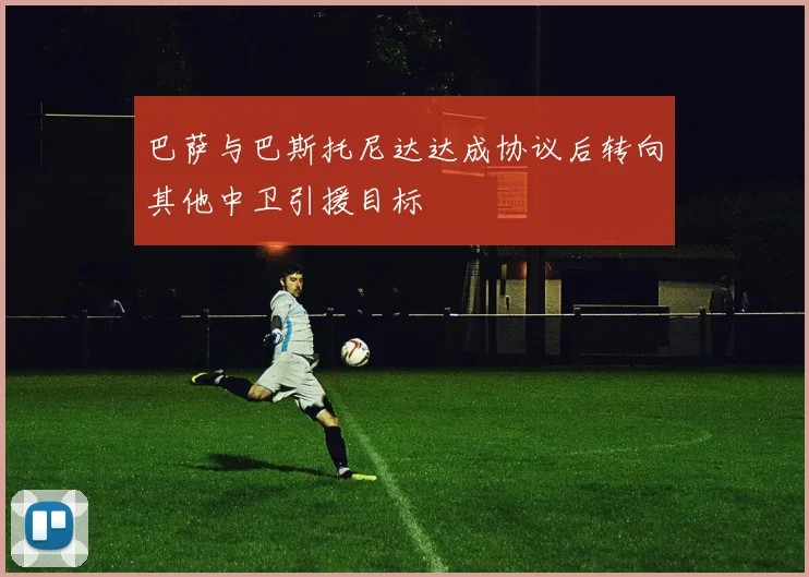 巴萨与巴斯托尼达达成协议后转向其他中卫引援目标